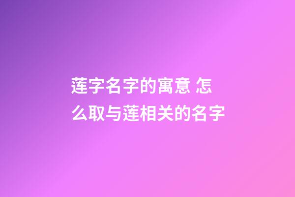 莲字名字的寓意 怎么取与莲相关的名字